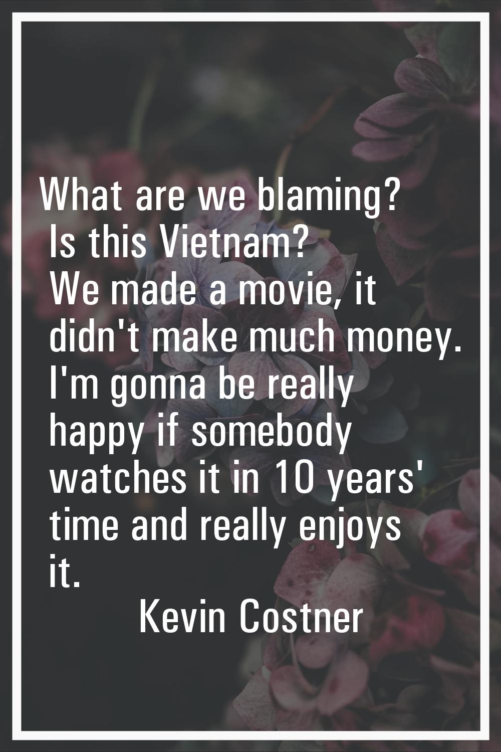 What are we blaming? Is this Vietnam? We made a movie, it didn't make much money. I'm gonna be real
