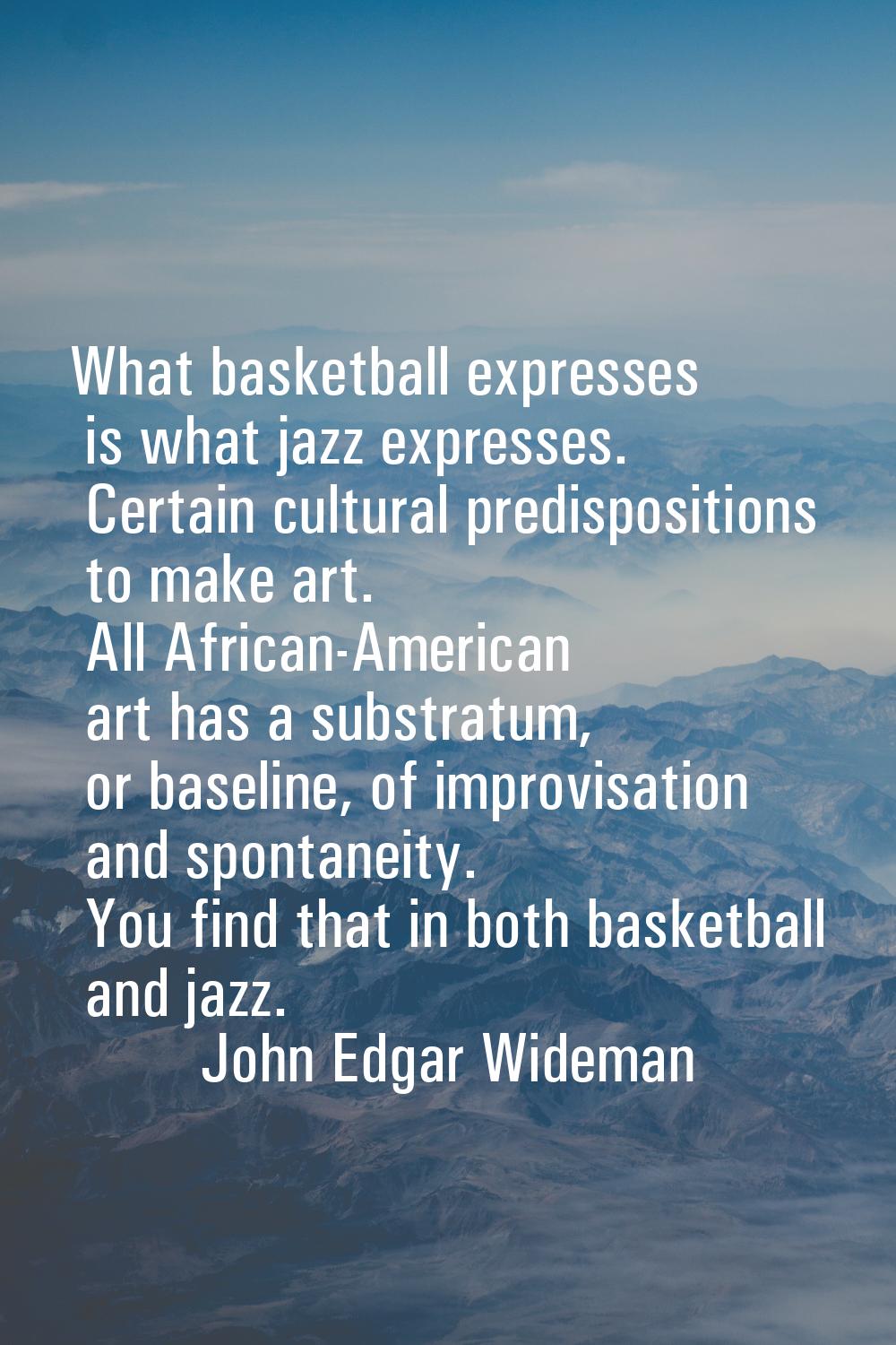 What basketball expresses is what jazz expresses. Certain cultural predispositions to make art. All