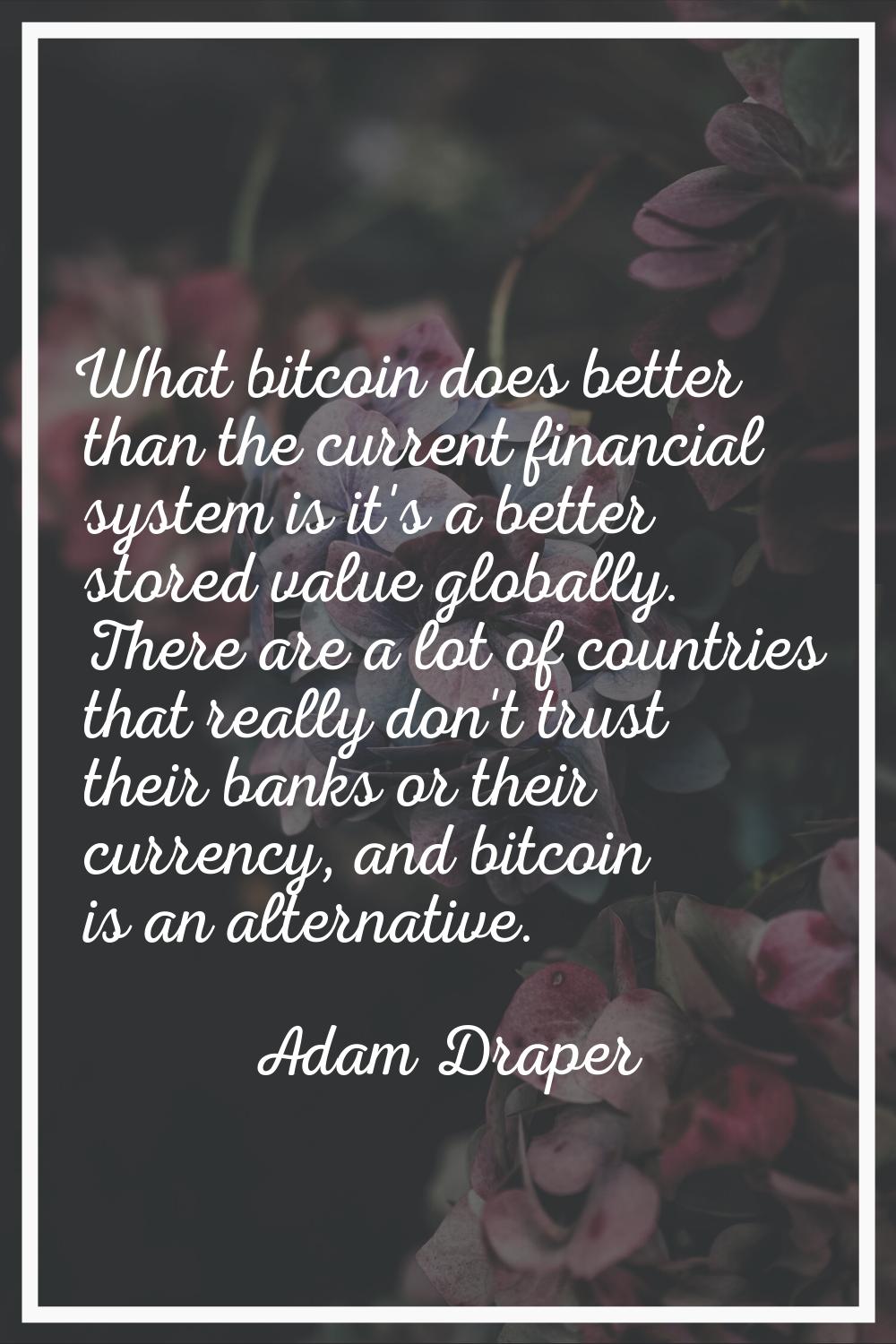What bitcoin does better than the current financial system is it's a better stored value globally. 