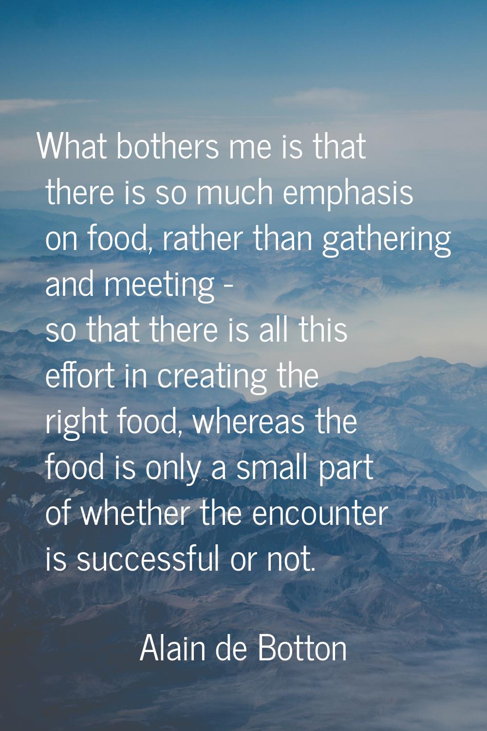 What bothers me is that there is so much emphasis on food, rather than gathering and meeting - so t