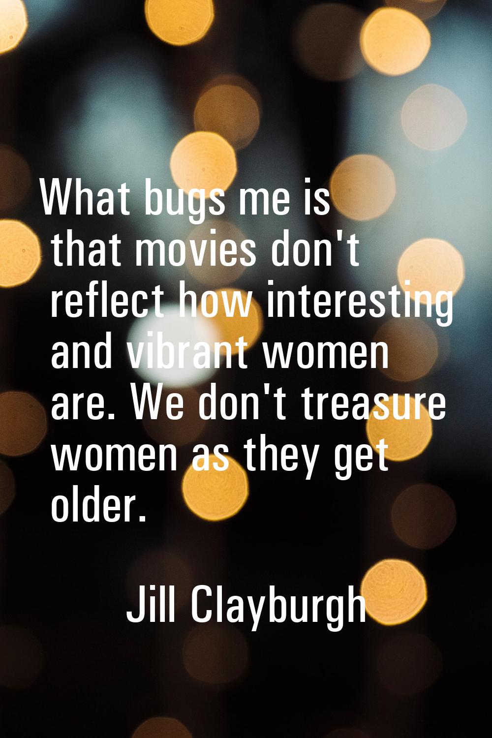 What bugs me is that movies don't reflect how interesting and vibrant women are. We don't treasure 