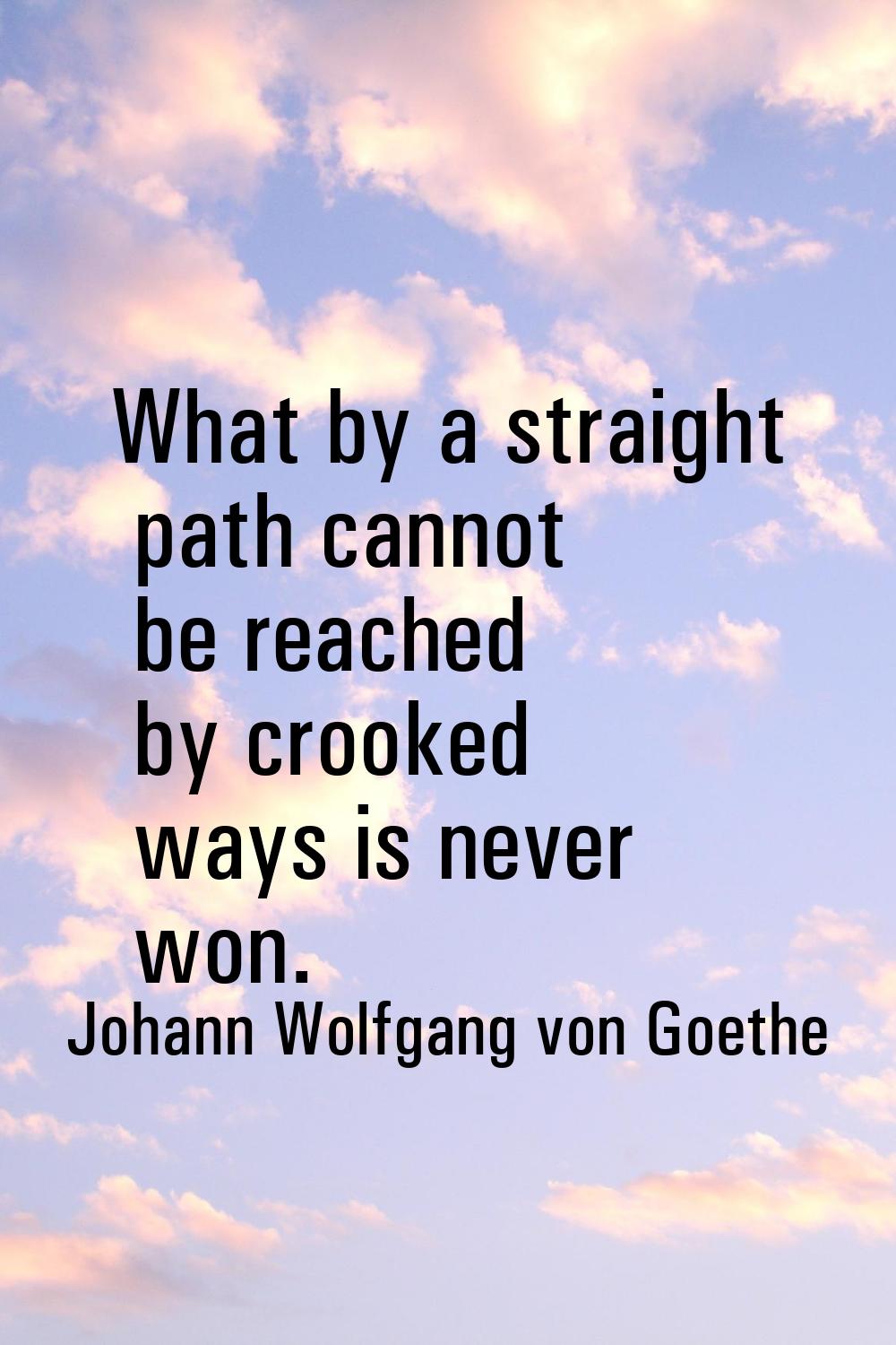What by a straight path cannot be reached by crooked ways is never won.