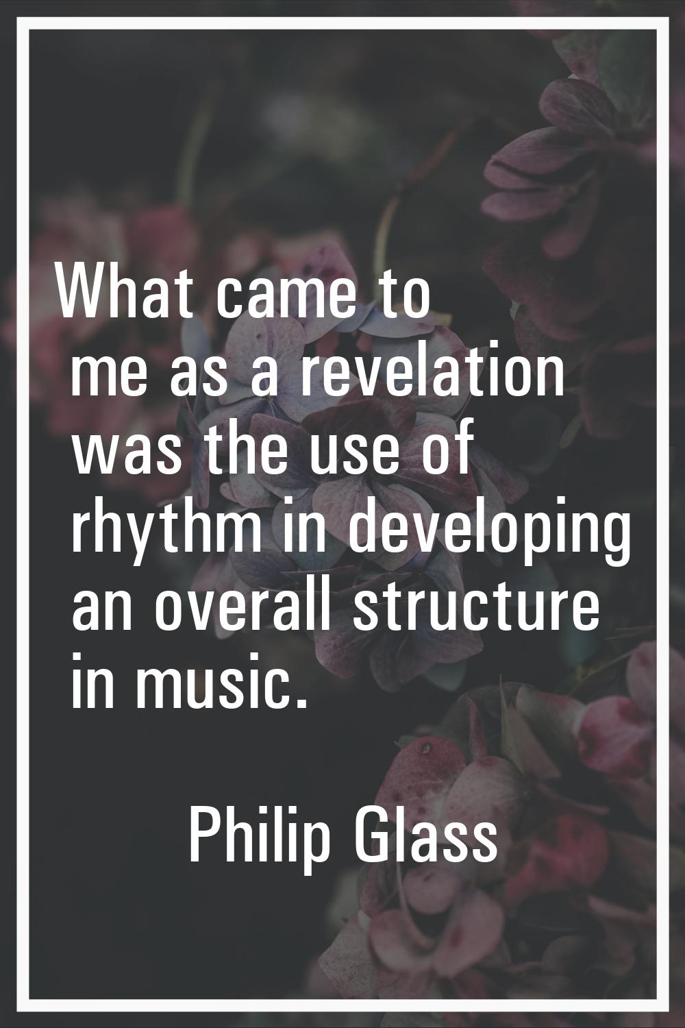 What came to me as a revelation was the use of rhythm in developing an overall structure in music.