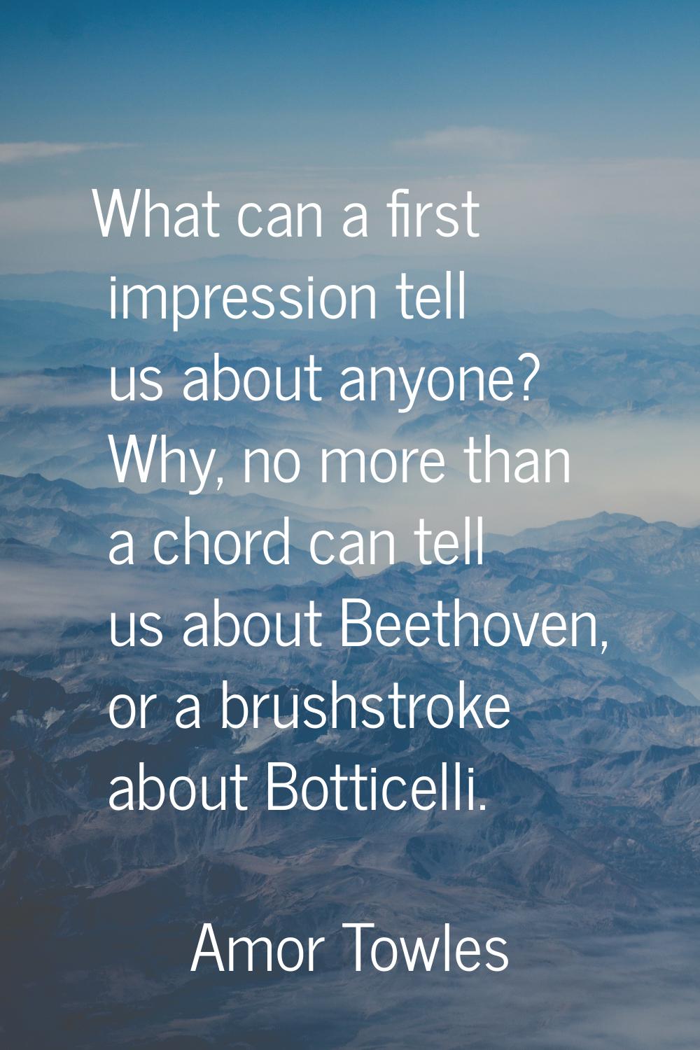 What can a first impression tell us about anyone? Why, no more than a chord can tell us about Beeth