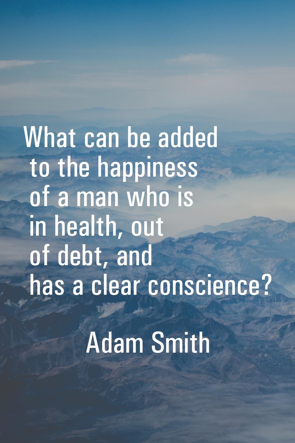 What can be added to the happiness of a man who is in health, out of debt, and has a clear conscien