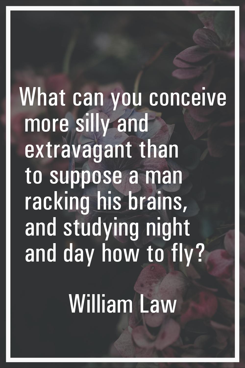 What can you conceive more silly and extravagant than to suppose a man racking his brains, and stud