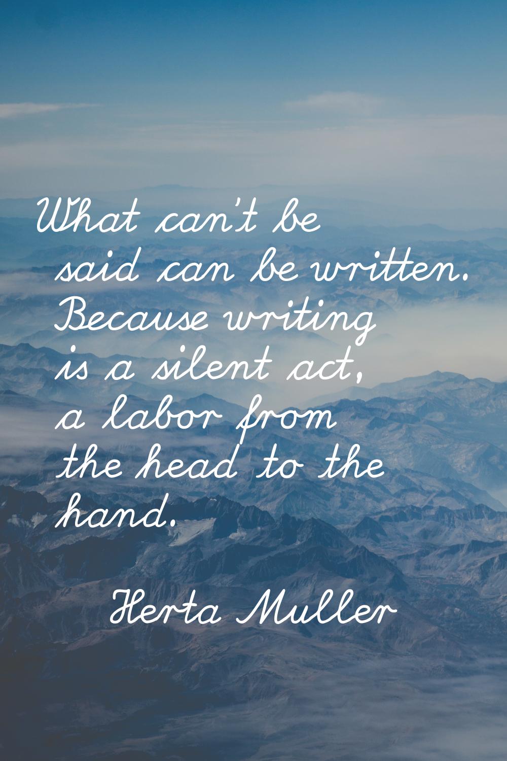 What can't be said can be written. Because writing is a silent act, a labor from the head to the ha