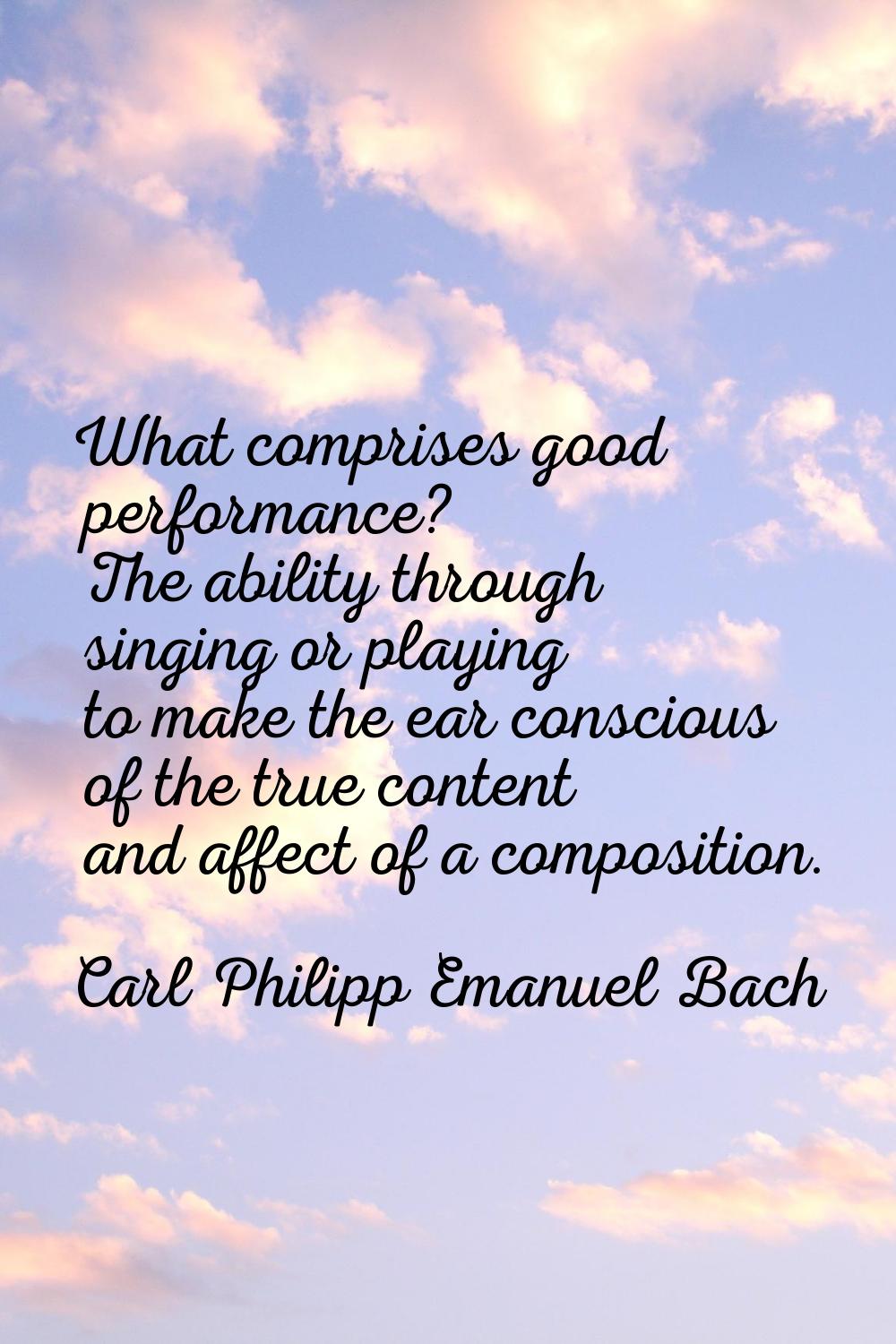 What comprises good performance? The ability through singing or playing to make the ear conscious o