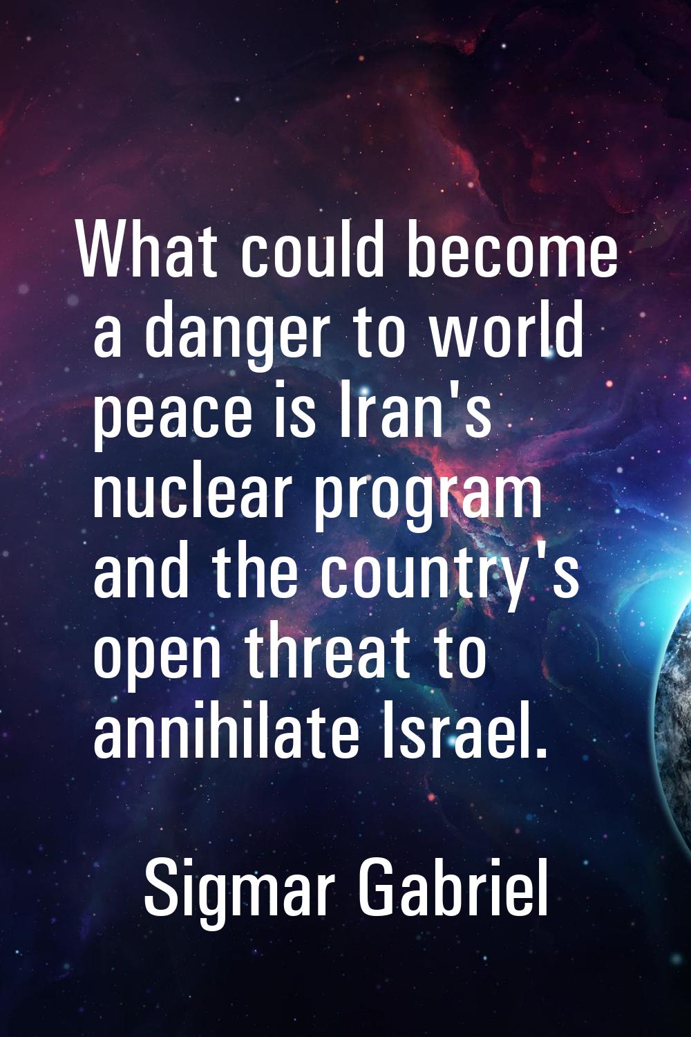 What could become a danger to world peace is Iran's nuclear program and the country's open threat t