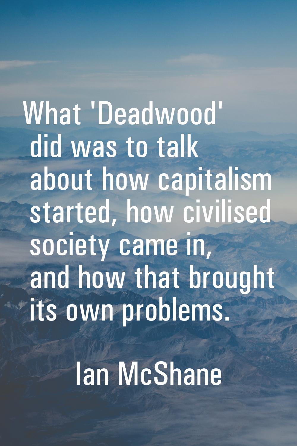 What 'Deadwood' did was to talk about how capitalism started, how civilised society came in, and ho
