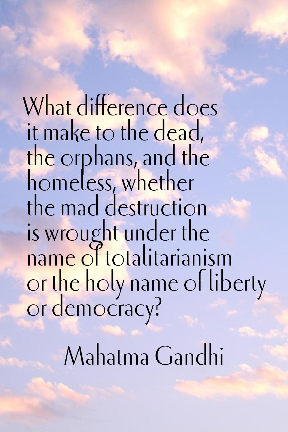 What difference does it make to the dead, the orphans, and the homeless, whether the mad destructio