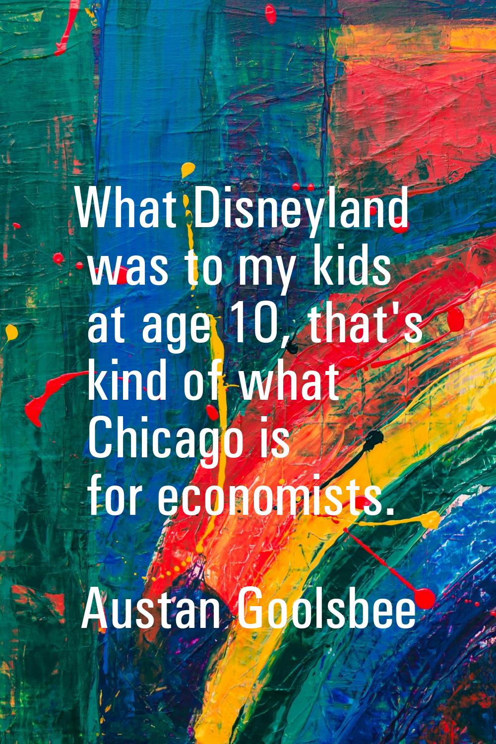 What Disneyland was to my kids at age 10, that's kind of what Chicago is for economists.