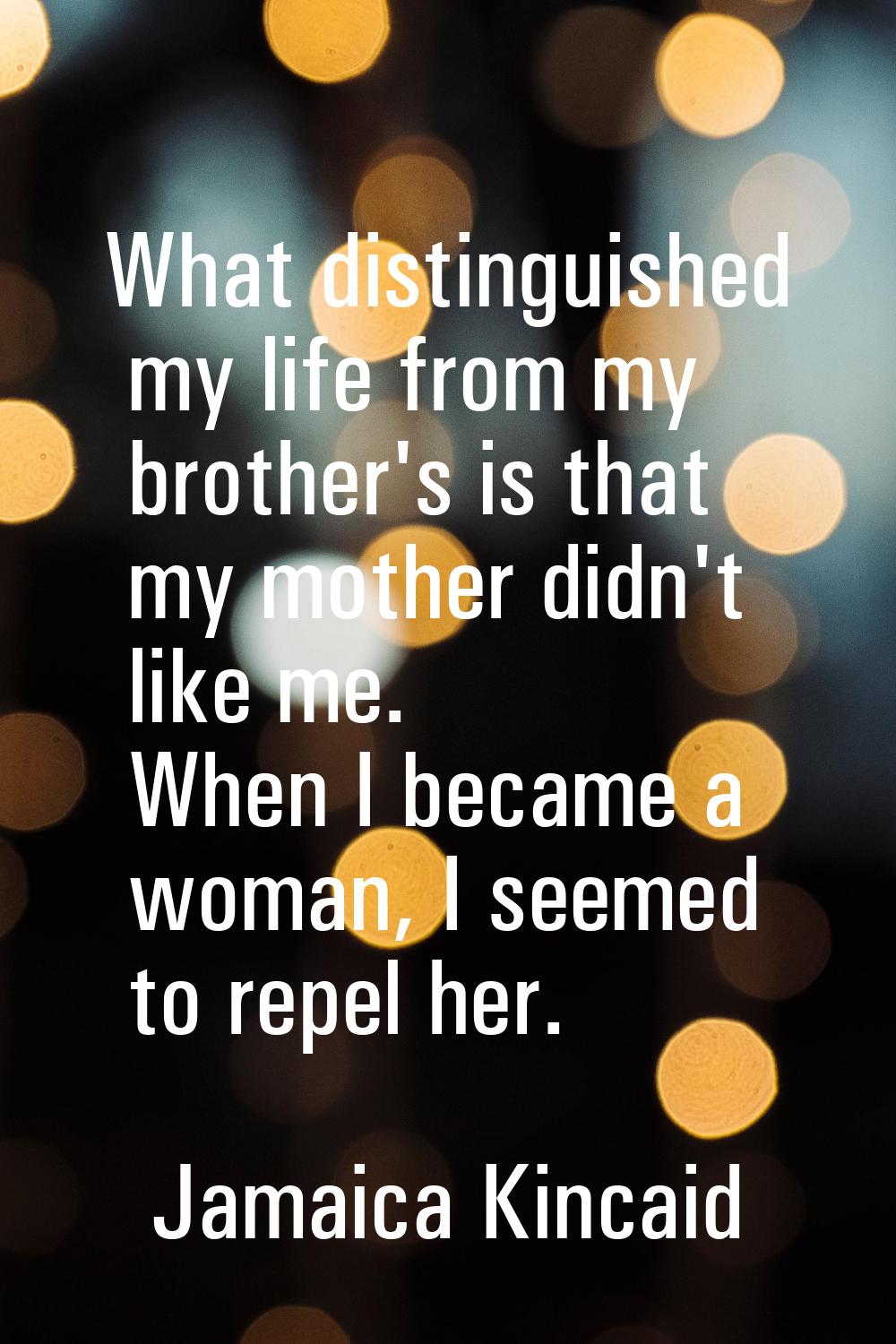 What distinguished my life from my brother's is that my mother didn't like me. When I became a woma