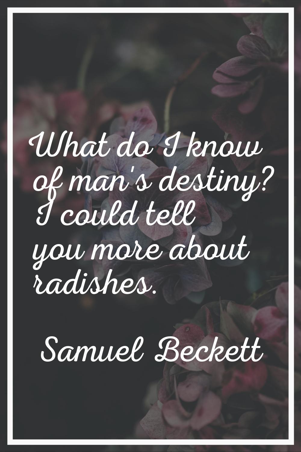 What do I know of man's destiny? I could tell you more about radishes.