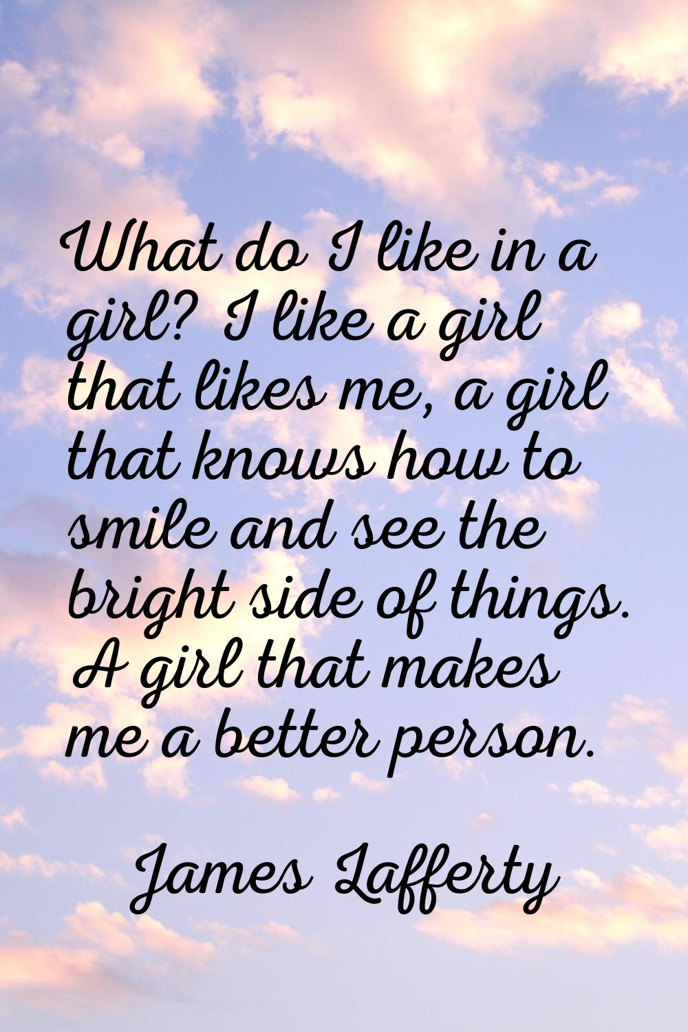 What do I like in a girl? I like a girl that likes me, a girl that knows how to smile and see the b