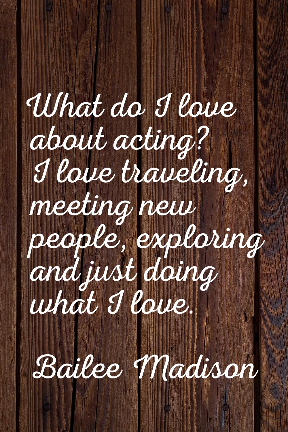 What do I love about acting? I love traveling, meeting new people, exploring and just doing what I 