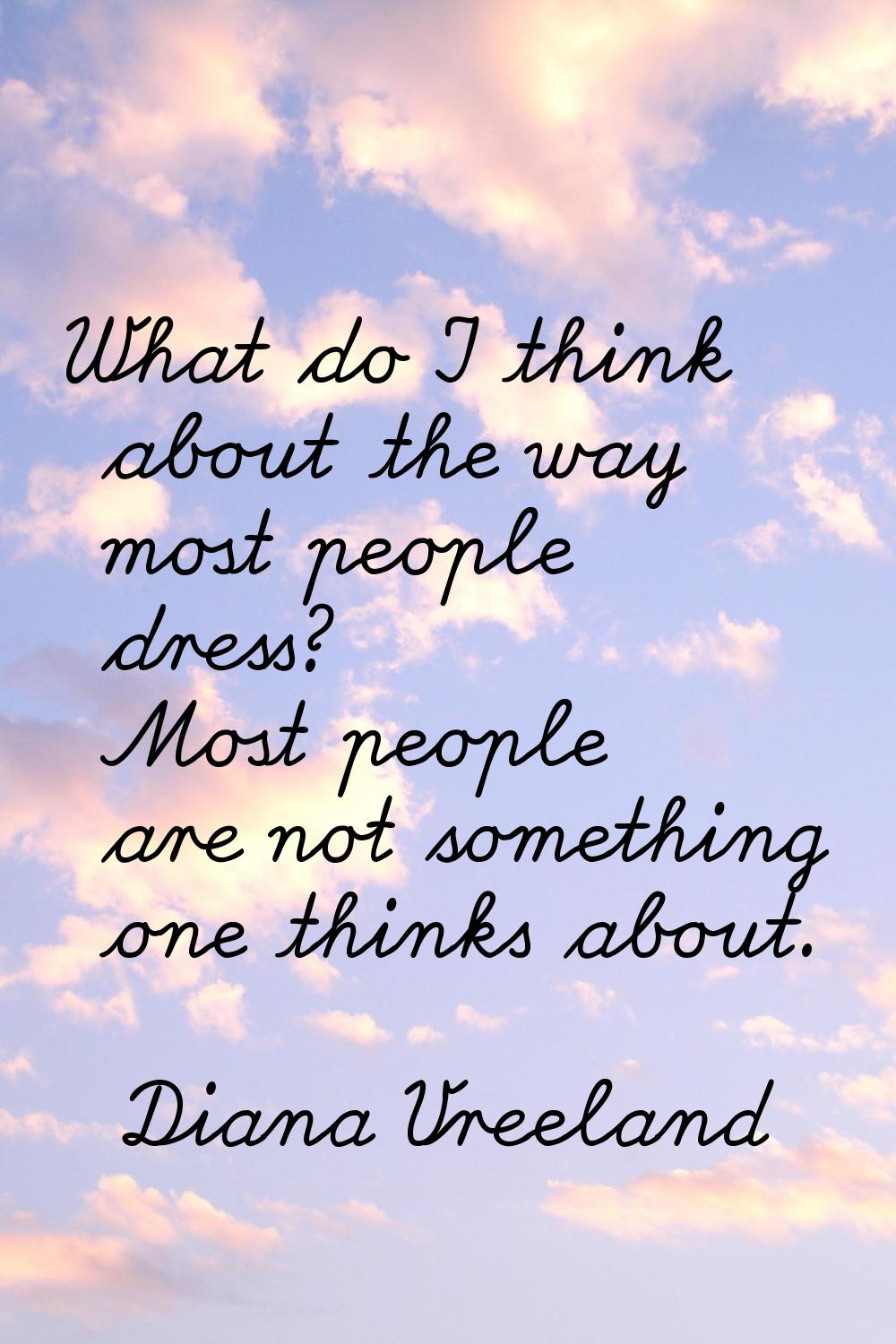 What do I think about the way most people dress? Most people are not something one thinks about.