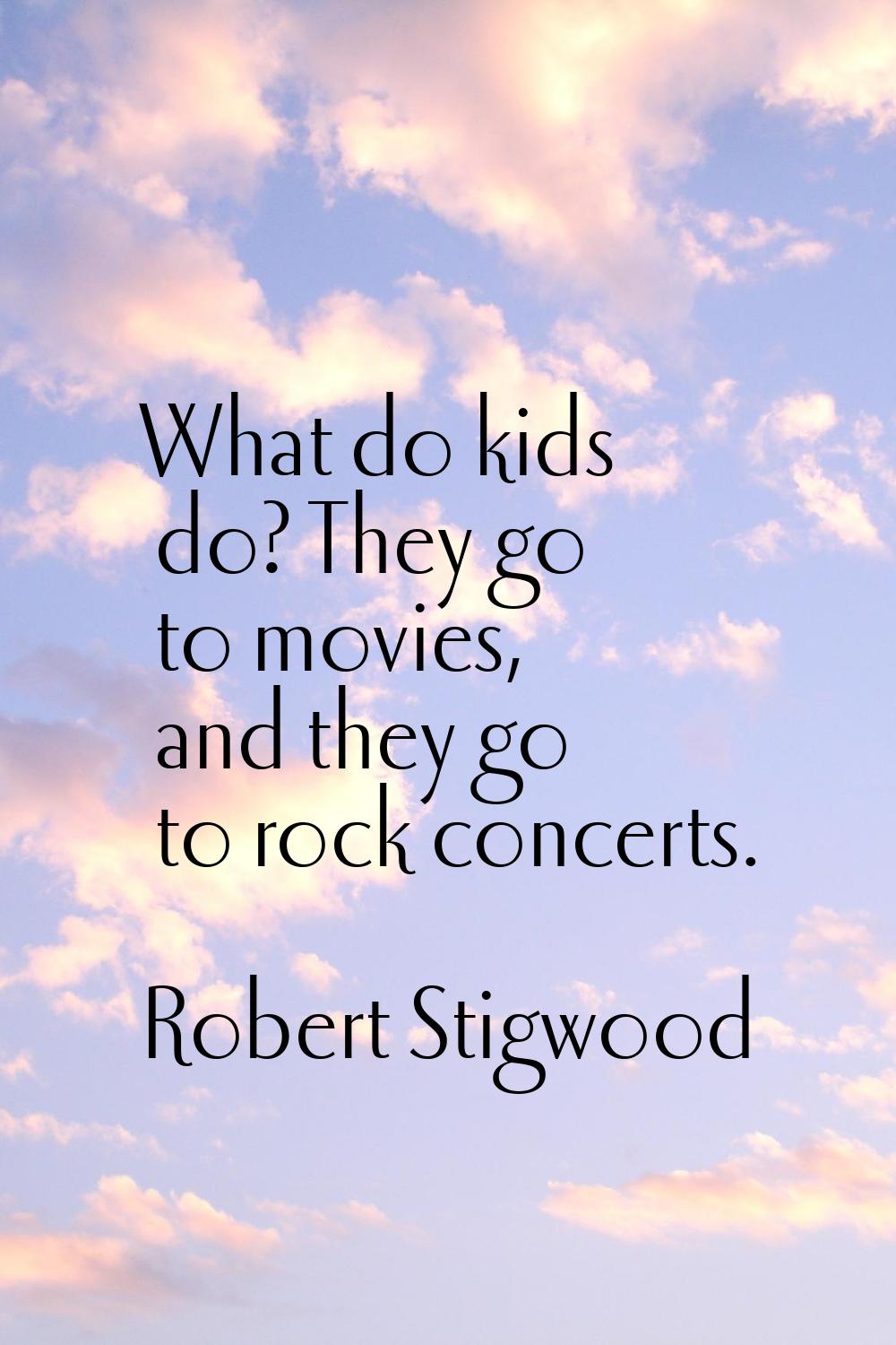 What do kids do? They go to movies, and they go to rock concerts.