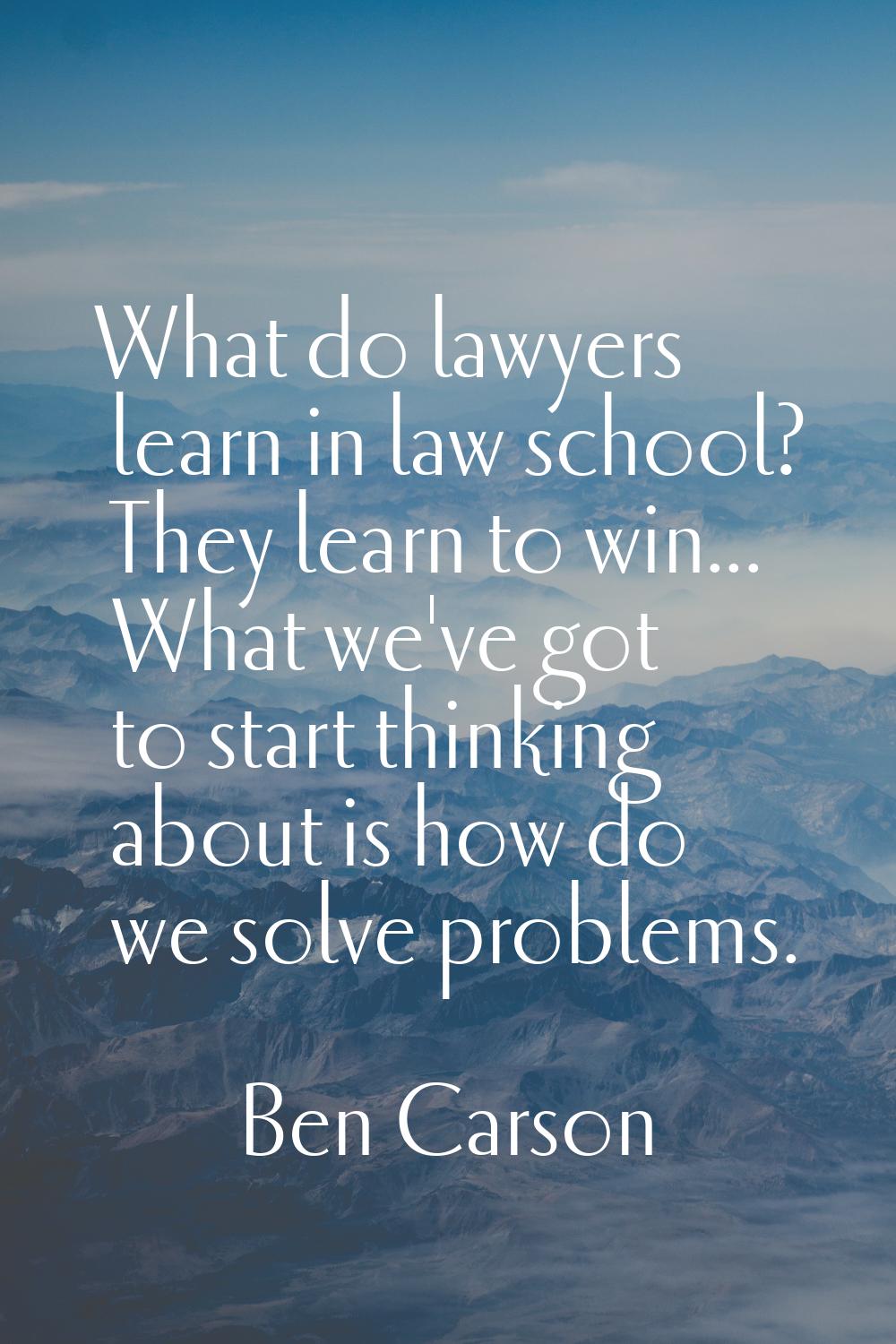 What do lawyers learn in law school? They learn to win... What we've got to start thinking about is