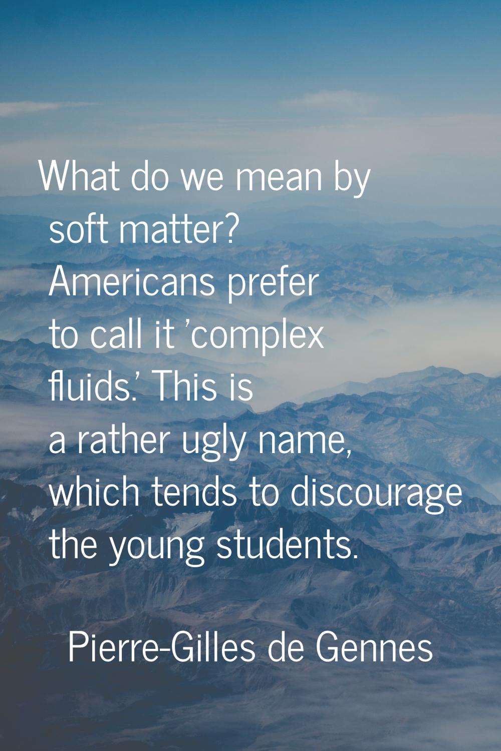 What do we mean by soft matter? Americans prefer to call it 'complex fluids.' This is a rather ugly
