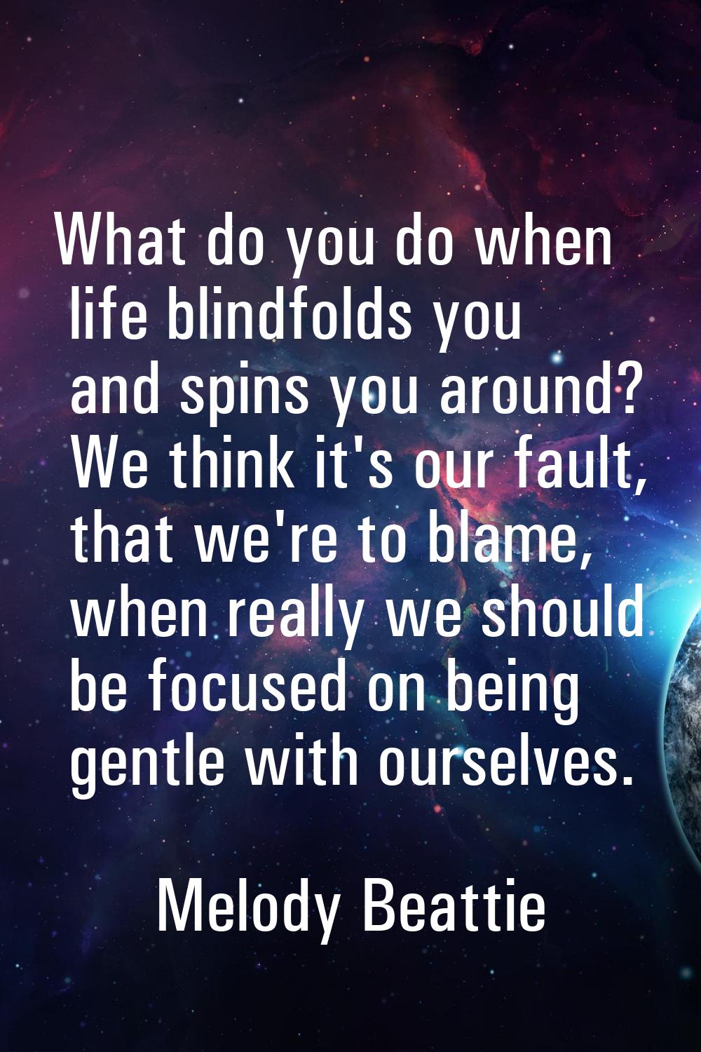 What do you do when life blindfolds you and spins you around? We think it's our fault, that we're t