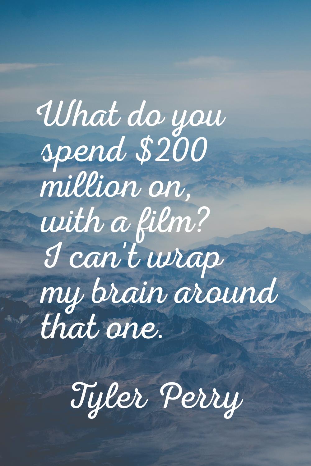 What do you spend $200 million on, with a film? I can't wrap my brain around that one.