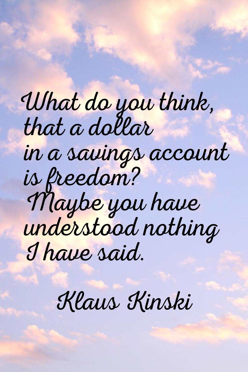 What do you think, that a dollar in a savings account is freedom? Maybe you have understood nothing