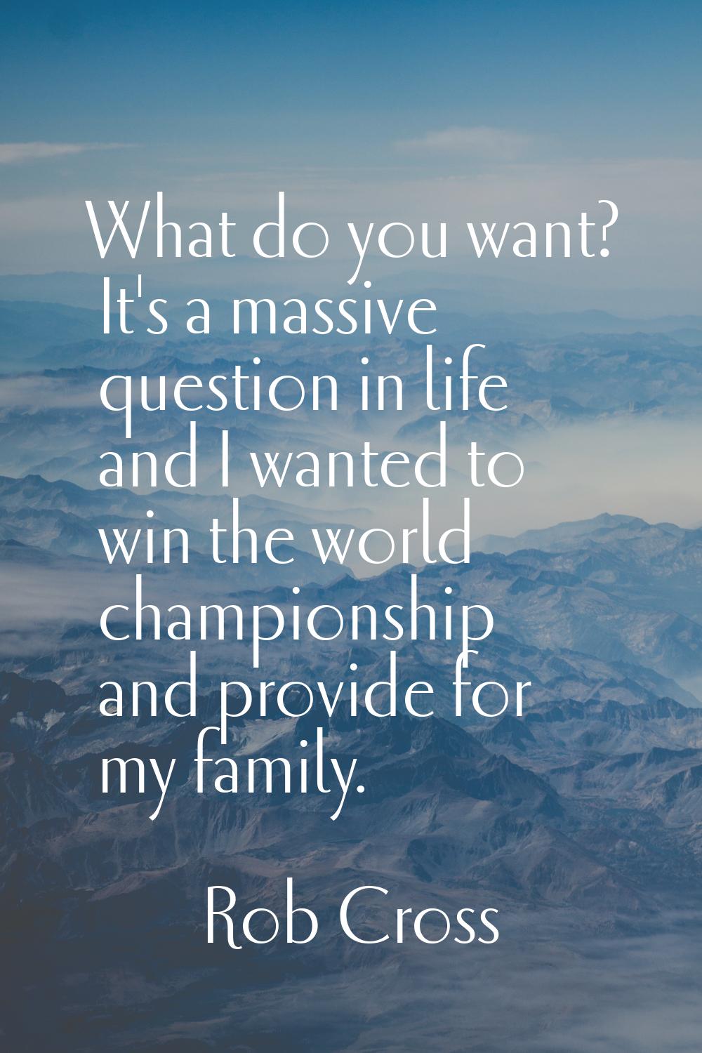What do you want? It's a massive question in life and I wanted to win the world championship and pr