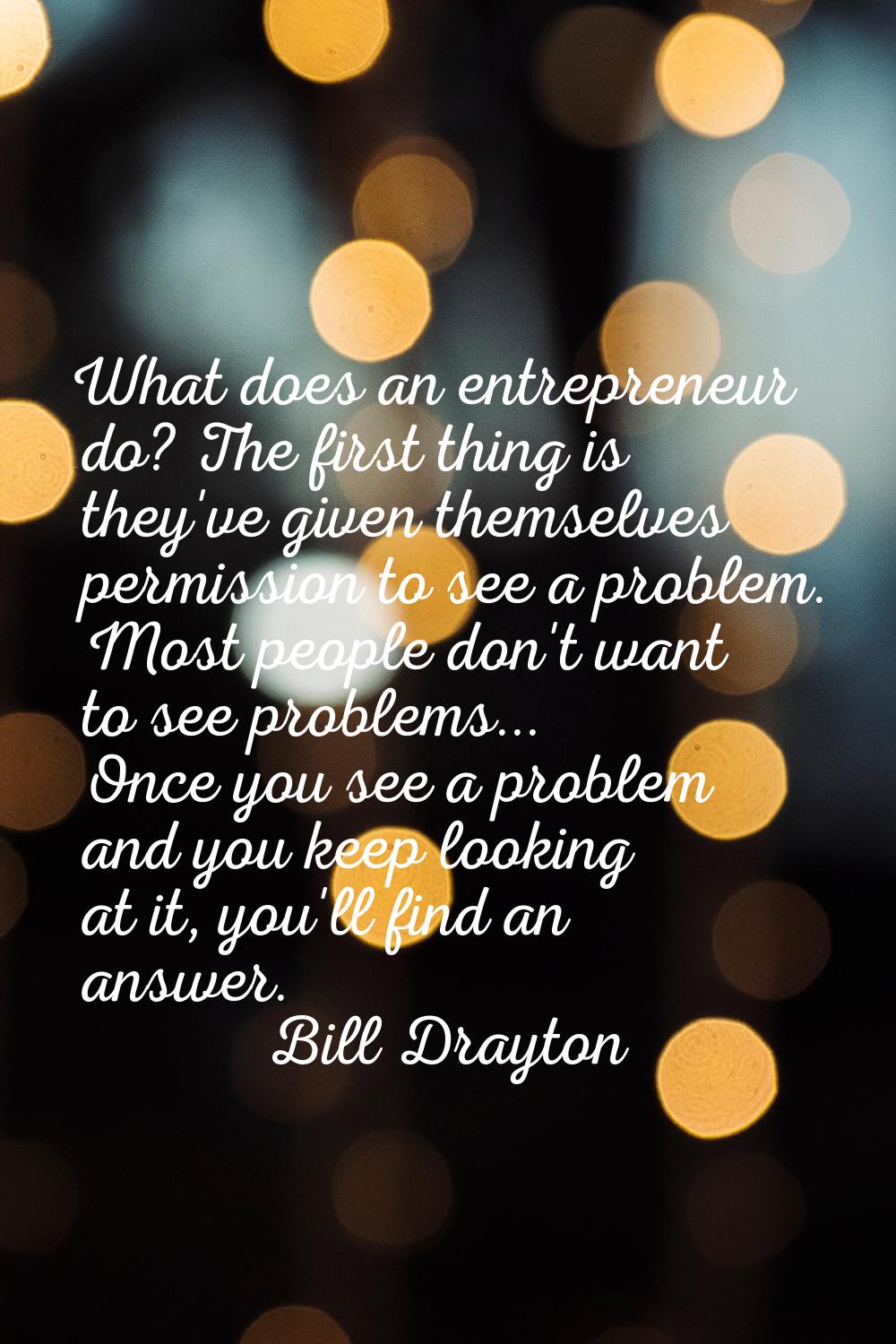 What does an entrepreneur do? The first thing is they've given themselves permission to see a probl