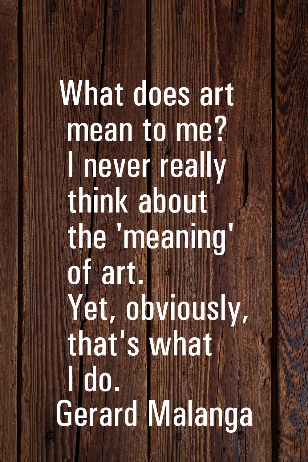 What does art mean to me? I never really think about the 'meaning' of art. Yet, obviously, that's w