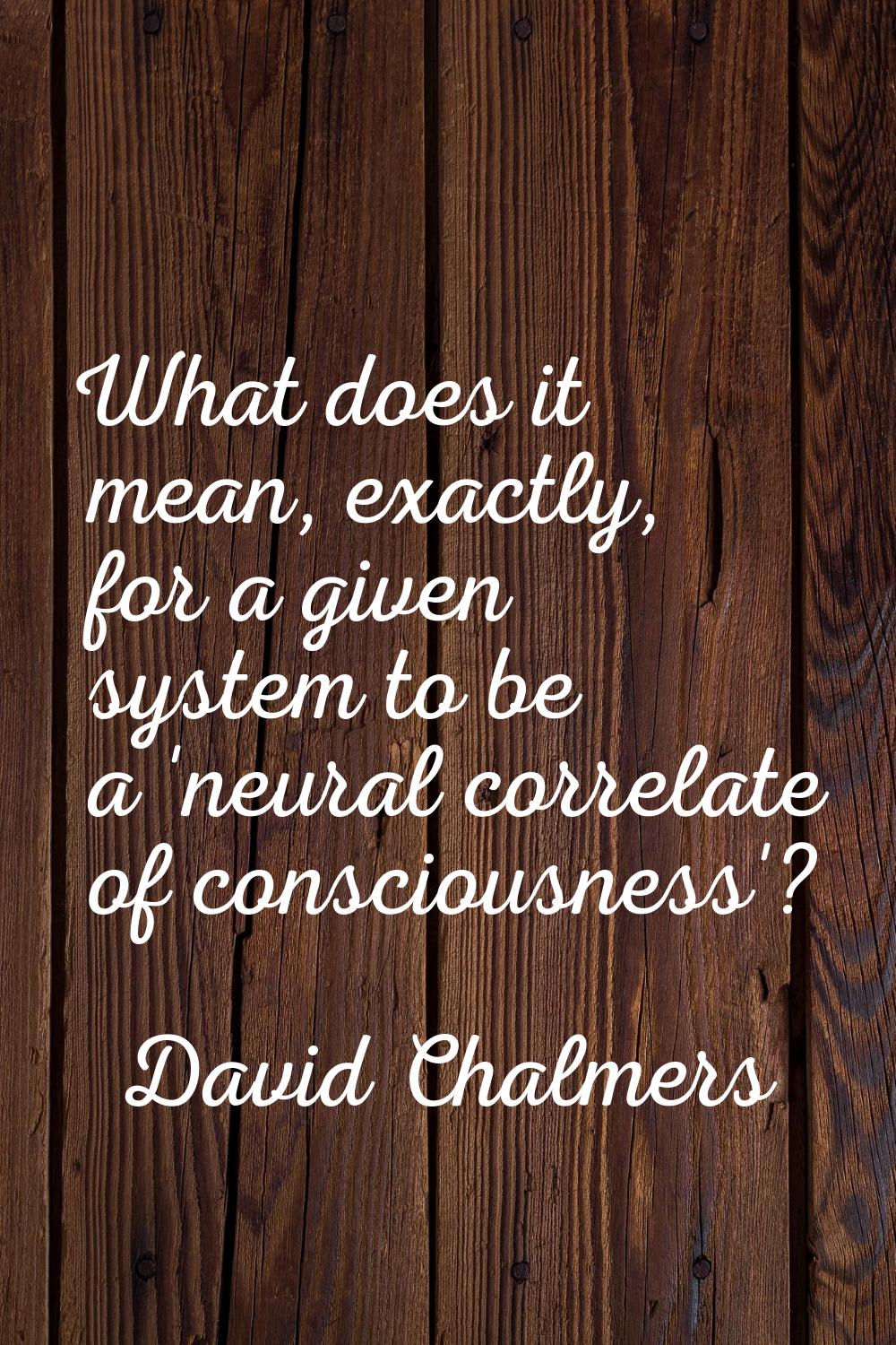 What does it mean, exactly, for a given system to be a 'neural correlate of consciousness'?