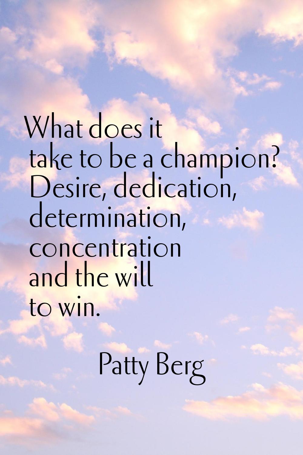 What does it take to be a champion? Desire, dedication, determination, concentration and the will t