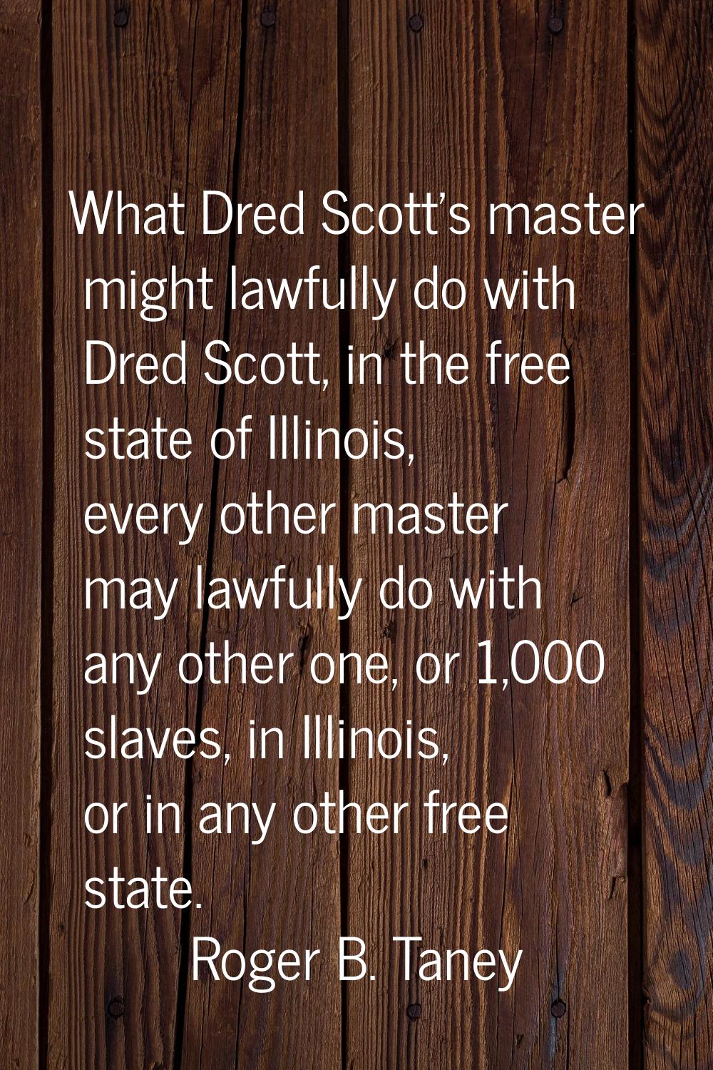 What Dred Scott's master might lawfully do with Dred Scott, in the free state of Illinois, every ot