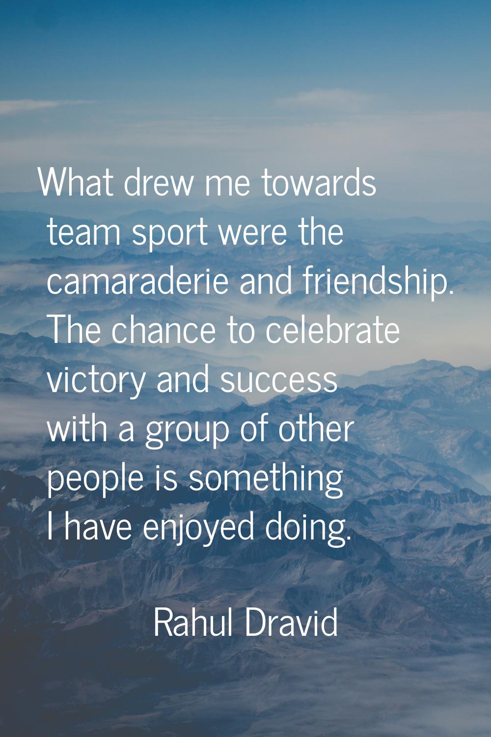 What drew me towards team sport were the camaraderie and friendship. The chance to celebrate victor