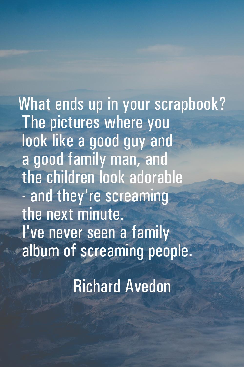 What ends up in your scrapbook? The pictures where you look like a good guy and a good family man, 