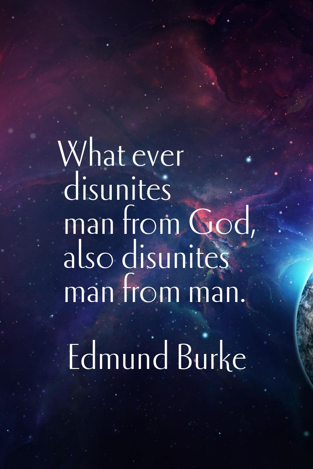 What ever disunites man from God, also disunites man from man.