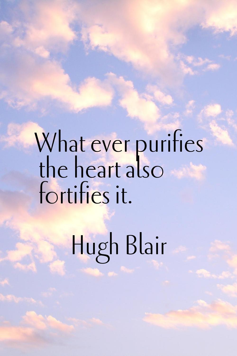 What ever purifies the heart also fortifies it.