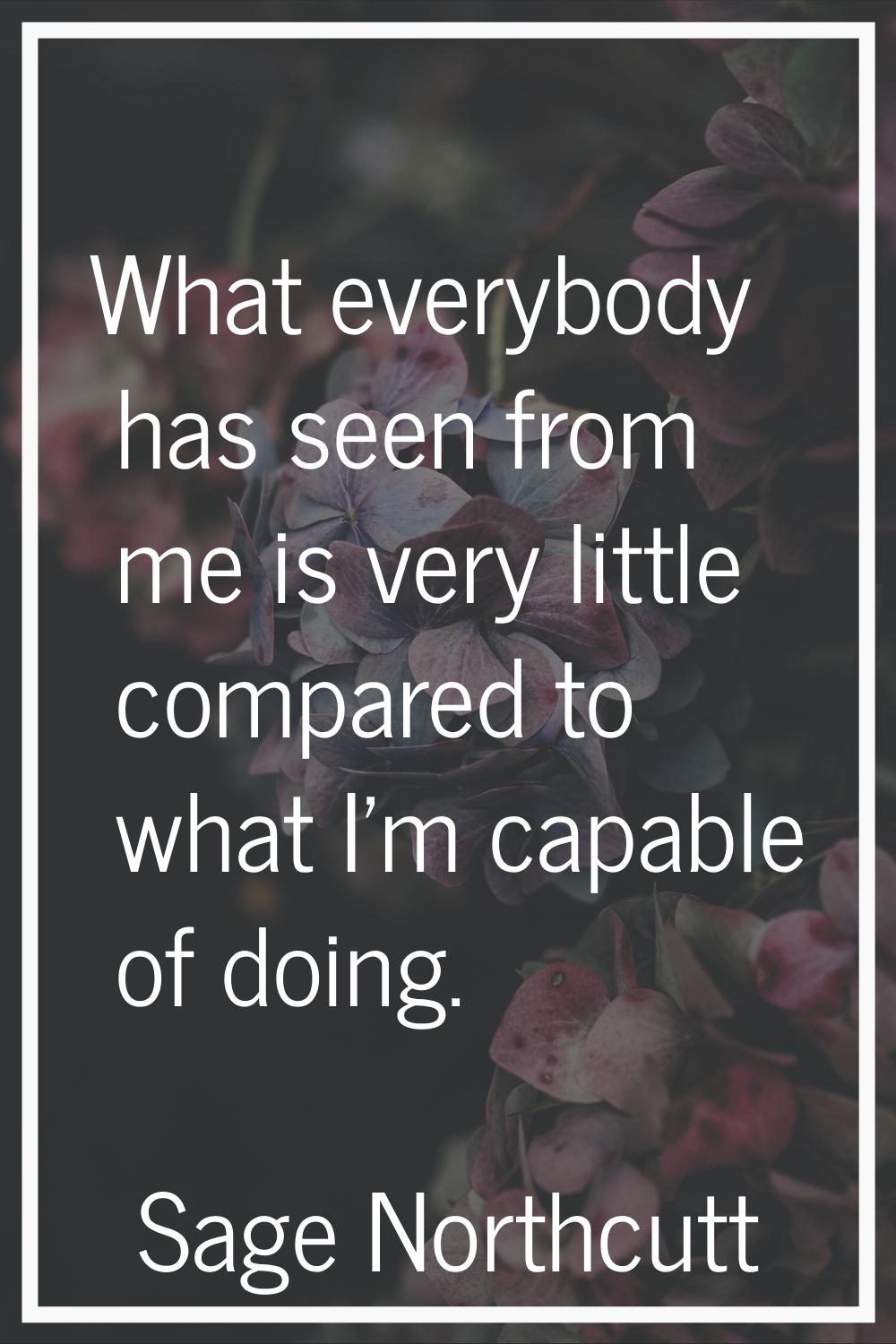What everybody has seen from me is very little compared to what I'm capable of doing.