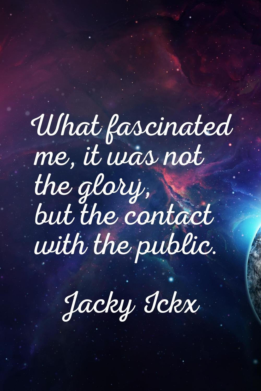 What fascinated me, it was not the glory, but the contact with the public.