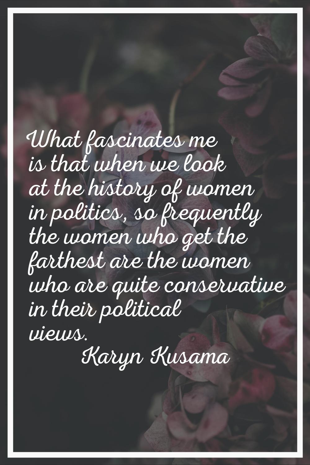 What fascinates me is that when we look at the history of women in politics, so frequently the wome
