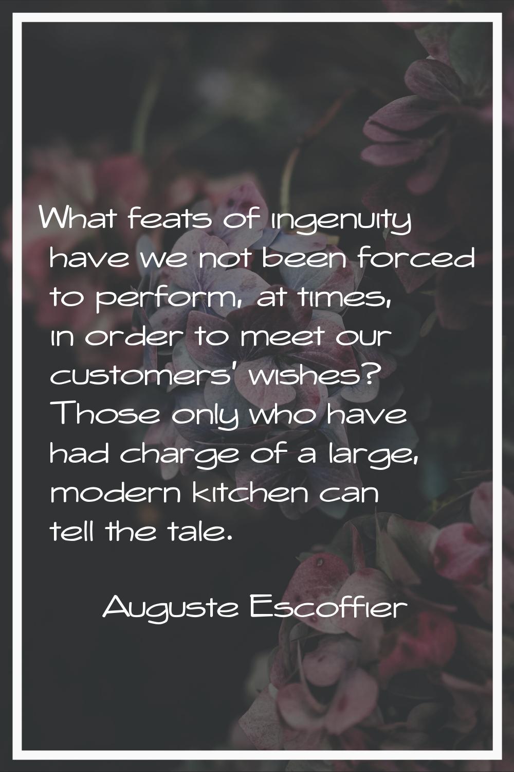 What feats of ingenuity have we not been forced to perform, at times, in order to meet our customer