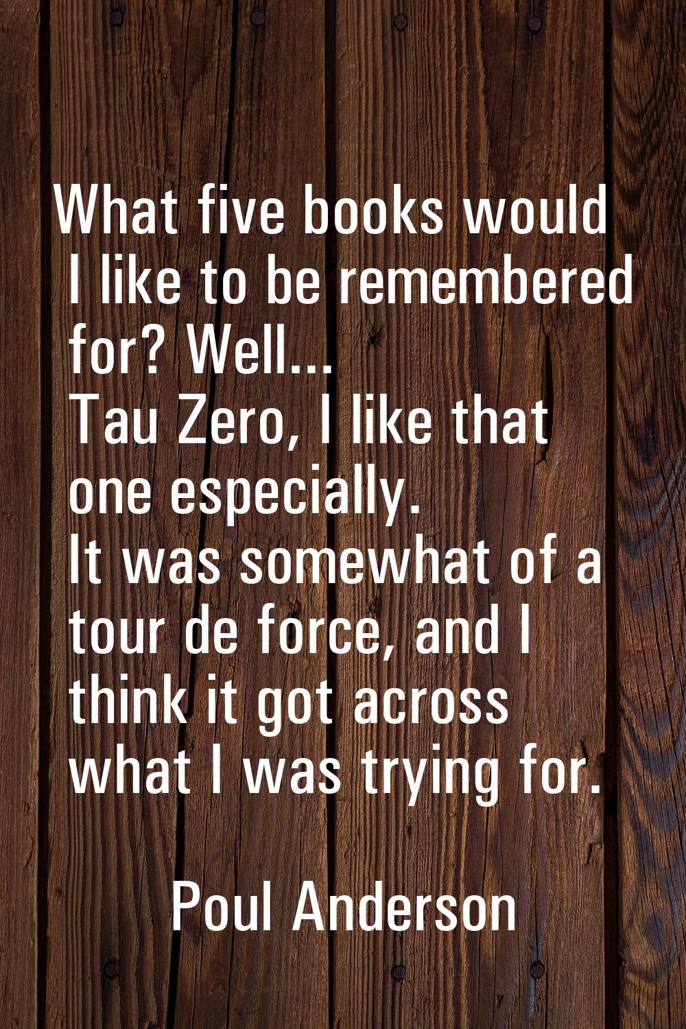 What five books would I like to be remembered for? Well... Tau Zero, I like that one especially. It
