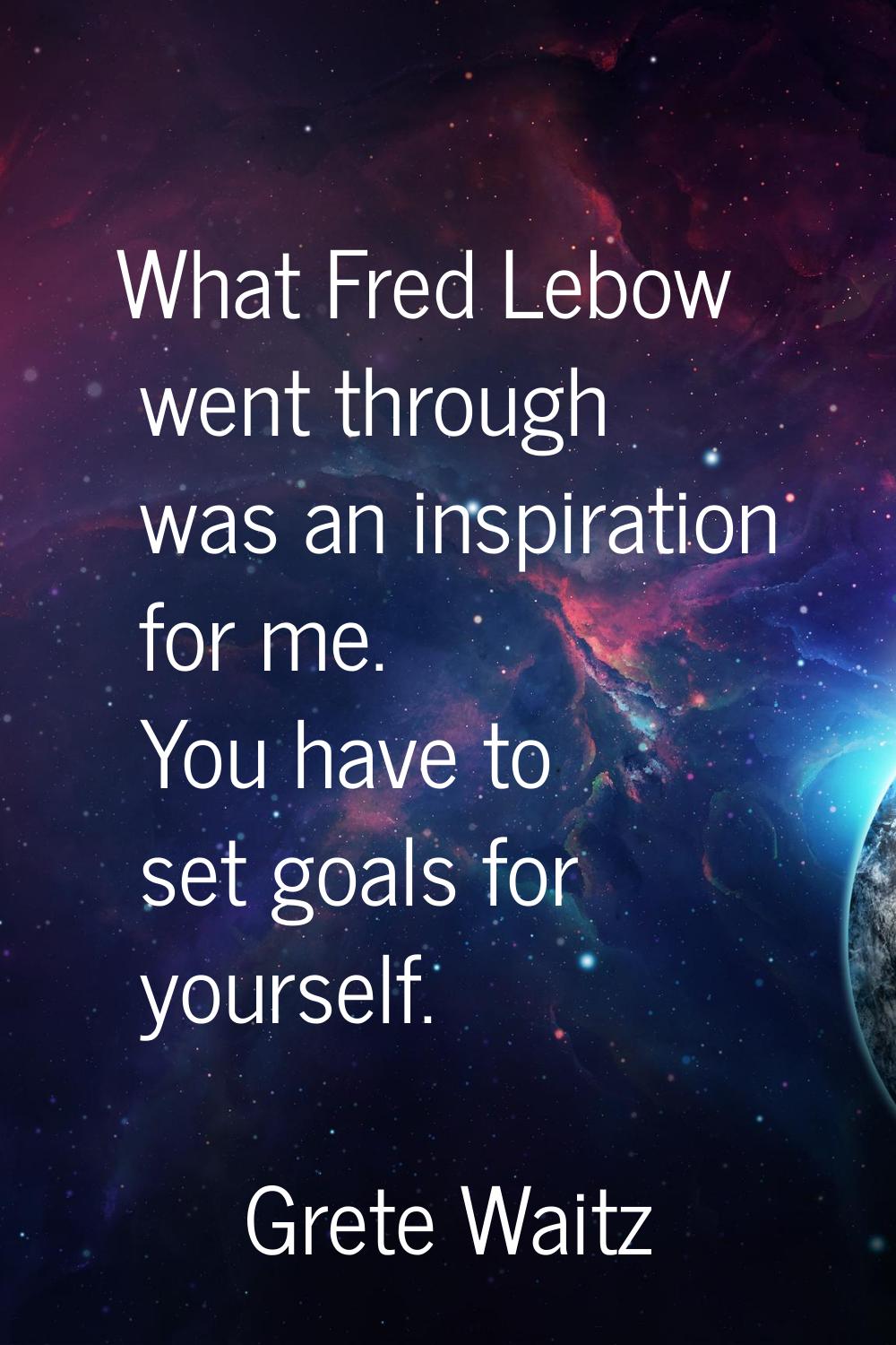 What Fred Lebow went through was an inspiration for me. You have to set goals for yourself.