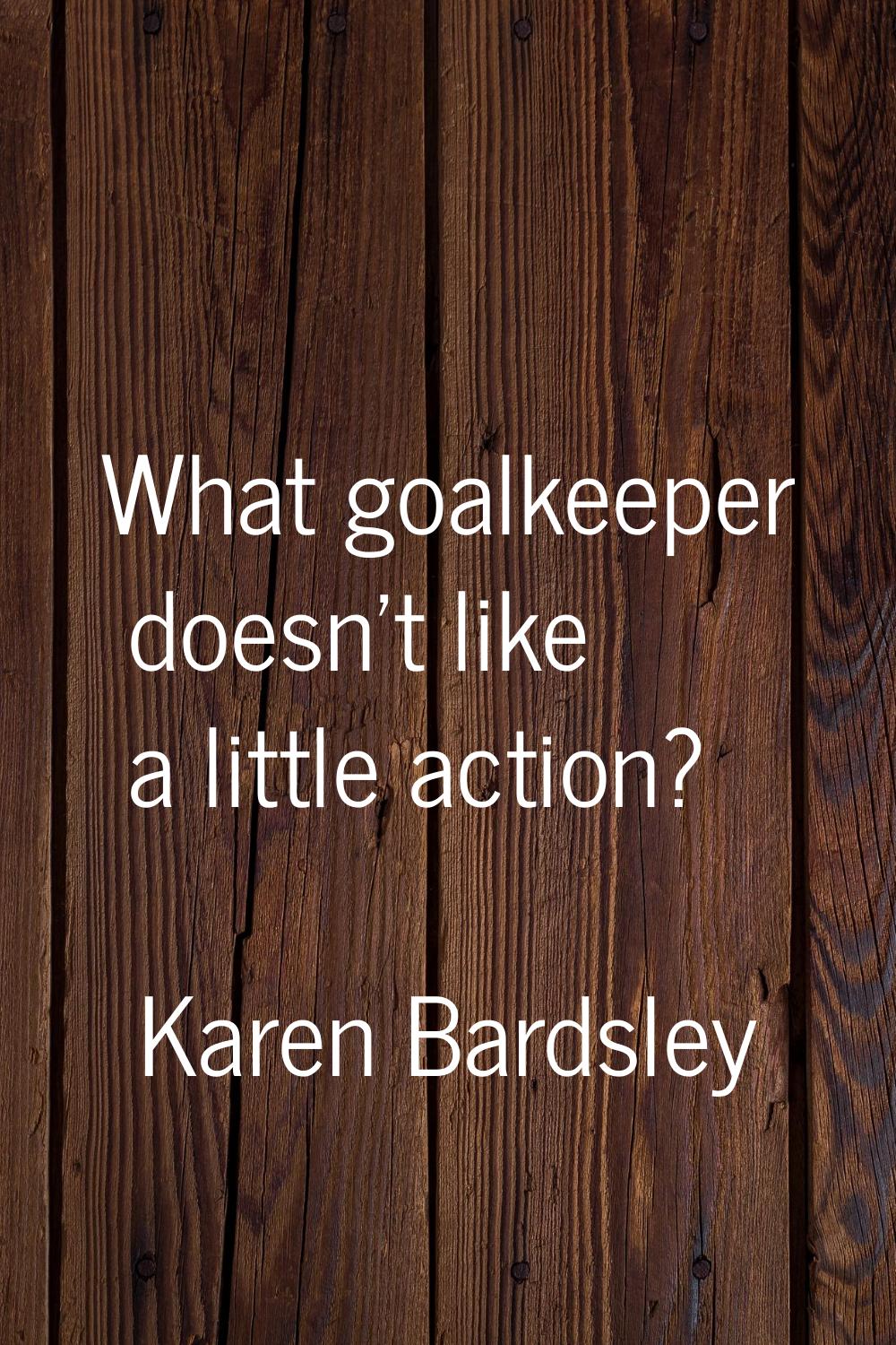 What goalkeeper doesn't like a little action?