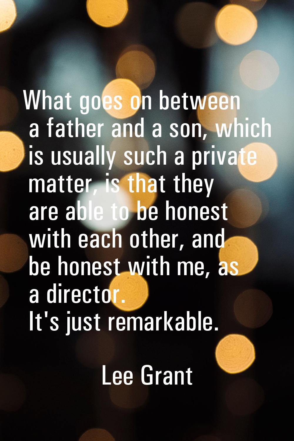 What goes on between a father and a son, which is usually such a private matter, is that they are a