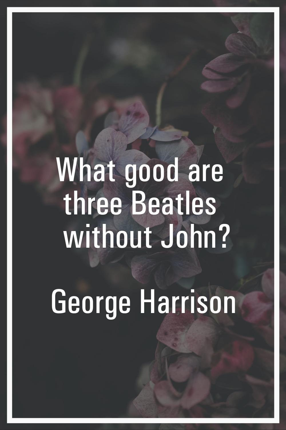 What good are three Beatles without John?