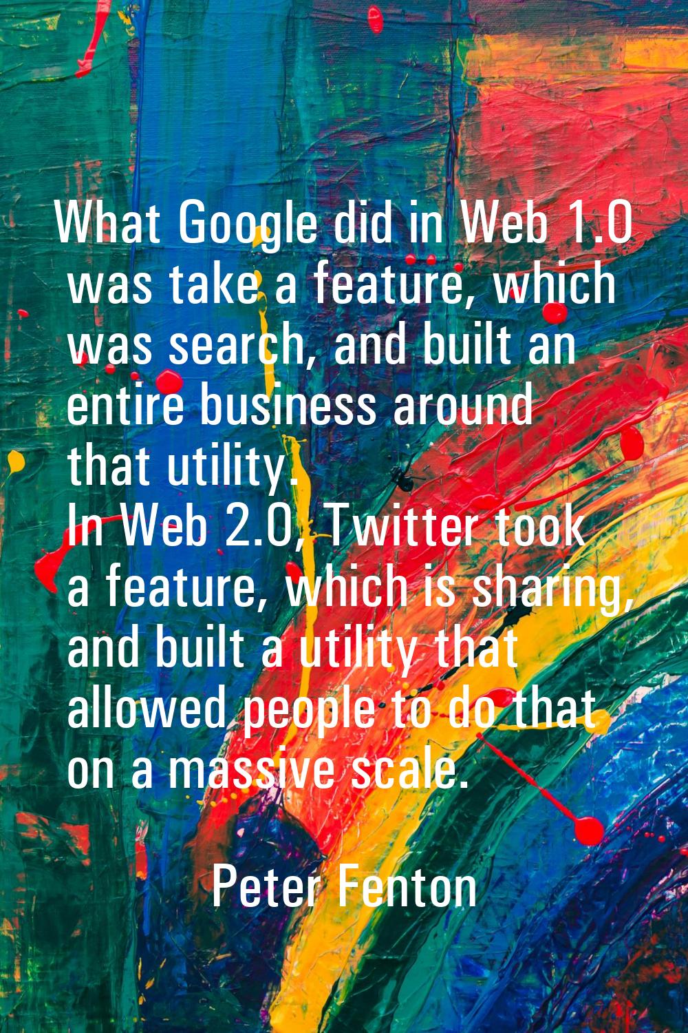 What Google did in Web 1.0 was take a feature, which was search, and built an entire business aroun