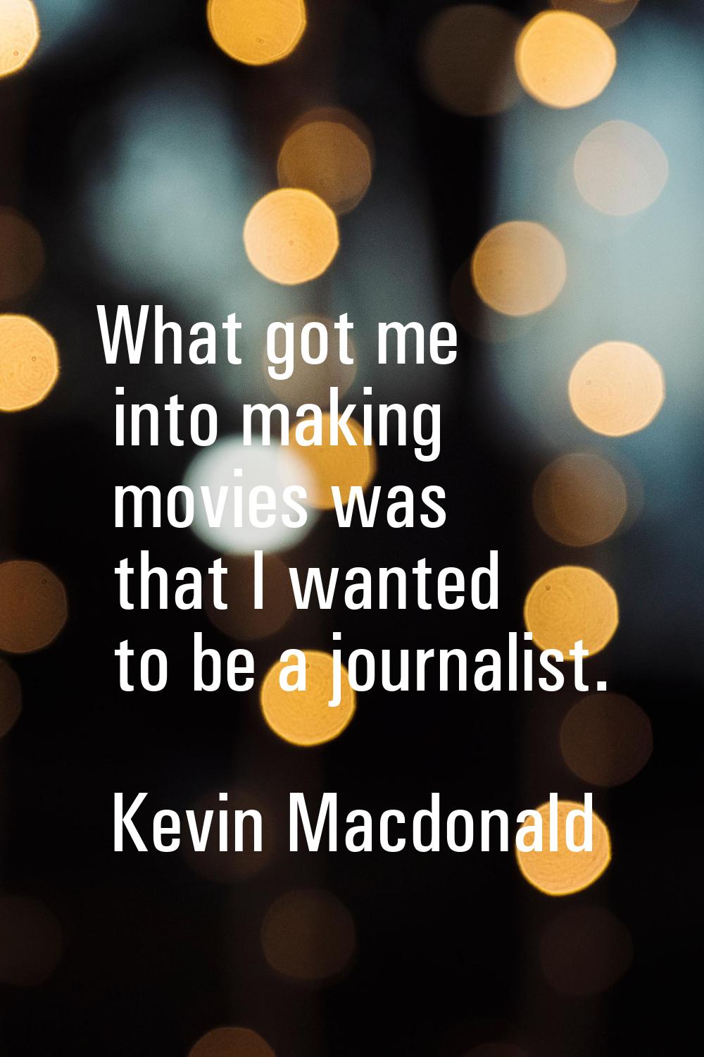 What got me into making movies was that I wanted to be a journalist.