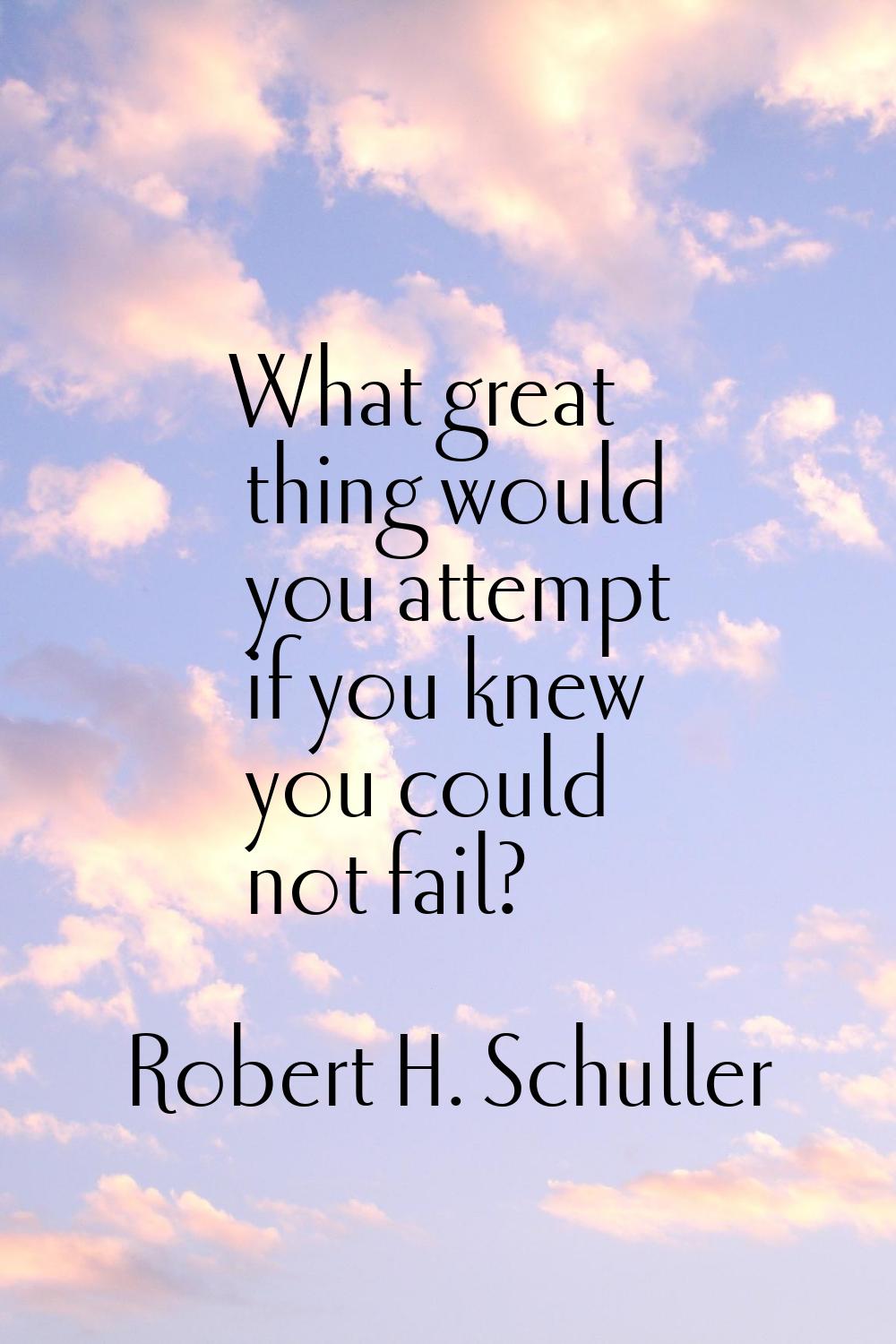 What great thing would you attempt if you knew you could not fail?