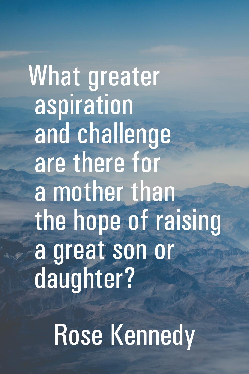 What greater aspiration and challenge are there for a mother than the hope of raising a great son o